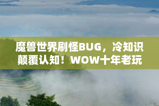 魔兽世界刷怪BUG,冷知识颠覆认知!WOW十年老玩家自曝,这些刷G BUG竟让我目瞪口呆! 魔兽世界刷怪BUG,冷知识颠覆认知!WOW十年老玩家自曝,这些刷G BUG竟让我目瞪口呆!