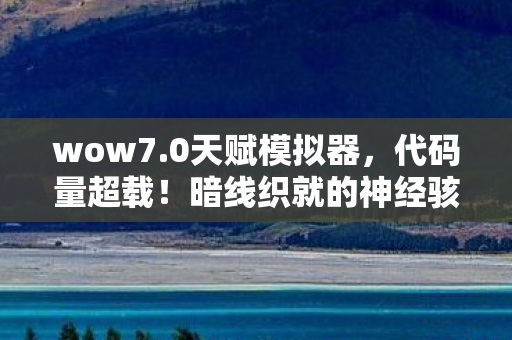 wow7.0天赋模拟器，代码量超载！暗线织就的神经骇客战场，头皮发麻的认知革命已降临