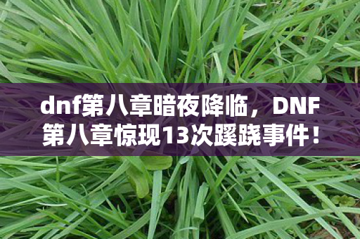 dnf第八章暗夜降临,DNF第八章惊现13次蹊跷事件!真相揭晓后背发凉 dnf第八章暗夜降临,DNF第八章惊现13次蹊跷事件!真相揭晓后背发凉