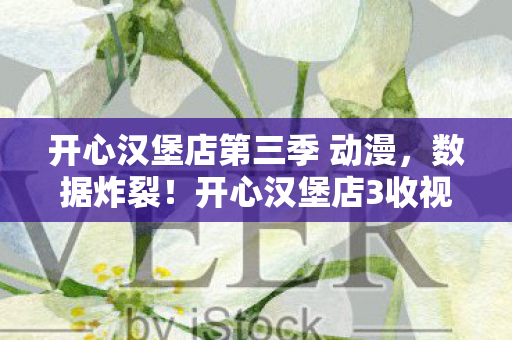 开心汉堡店第三季 动漫,数据炸裂!开心汉堡店3收视率飙升300%,动画IP竟成Z世代精神刚需? 开心汉堡店第三季 动漫,数据炸裂!开心汉堡店3收视率飙升300%,动画IP竟成Z世代精神刚需?