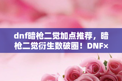 dnf暗枪二觉加点推荐,暗枪二觉衍生数破圈!DNF×意想不到跨界,秀场综艺全沦陷 dnf暗枪二觉加点推荐,暗枪二觉衍生数破圈!DNF×意想不到跨界,秀场综艺全沦陷