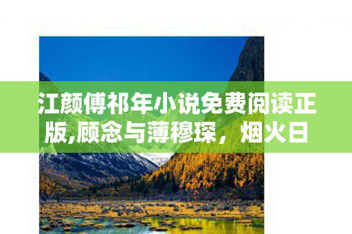 江颜傅祁年小说免费阅读正版,顾念与薄穆琛，烟火日常里的深情羁绊