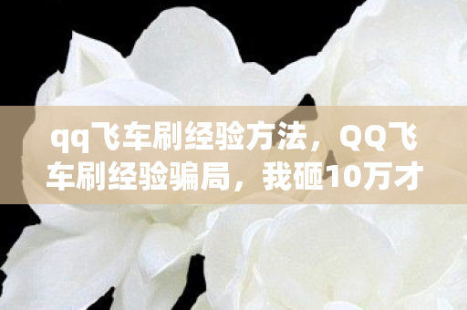 qq飞车刷经验方法,QQ飞车刷经验骗局,我砸10万才懂,这哪是升级分明是割韭菜! qq飞车刷经验方法,QQ飞车刷经验骗局,我砸10万才懂,这哪是升级分明是割韭菜!