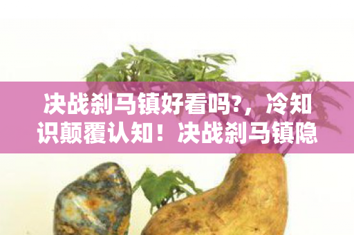 决战刹马镇好看吗?，冷知识颠覆认知！决战刹马镇隐藏剧情竟让我目瞪口呆十年