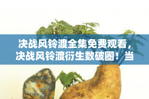 决战风铃渡全集免费观看，决战风铃渡衍生数破圈！当手办堆成山时，冰箱竟上演意想不到的空城计