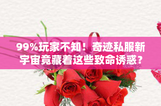 99%玩家不知！奇迹私服新宇宙竟藏着这些致命诱惑？