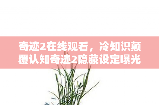 奇迹2在线观看,冷知识颠覆认知奇迹2隐藏设定曝光!这些习以为常的设计竟藏着目瞪口呆的真相 奇迹2在线观看,冷知识颠覆认知奇迹2隐藏设定曝光!这些习以为常的设计竟藏着目瞪口呆的真相