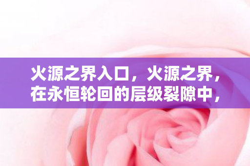 火源之界入口，火源之界，在永恒轮回的层级裂隙中，自由意志如何震颤灵魂？