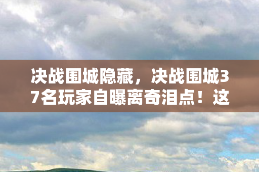 决战围城隐藏,决战围城37名玩家自曝离奇泪点!这波操作我绷不住了 决战围城隐藏,决战围城37名玩家自曝离奇泪点!这波操作我绷不住了