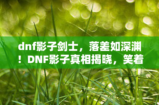 dnf影子剑士,落差如深渊!DNF影子真相揭晓,笑着笑着,我竟哭了 dnf影子剑士,落差如深渊!DNF影子真相揭晓,笑着笑着,我竟哭了