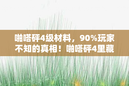 啪嗒砰4级材料，90%玩家不知的真相！啪嗒砰4里藏着让99%人破防的残酷法则