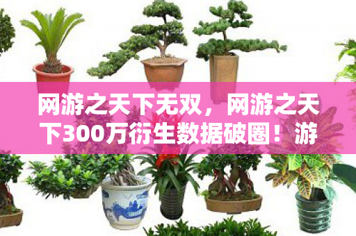 网游之天下无双，网游之天下300万衍生数据破圈！游戏IP竟成音乐综艺时尚圈新宠？