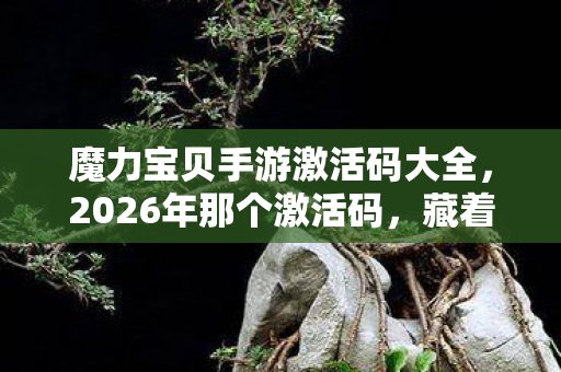 魔力宝贝手游激活码大全,2026年那个激活码,藏着未说出口的约定,如今想起鼻子一酸 魔力宝贝手游激活码大全,2026年那个激活码,藏着未说出口的约定,如今想起鼻子一酸