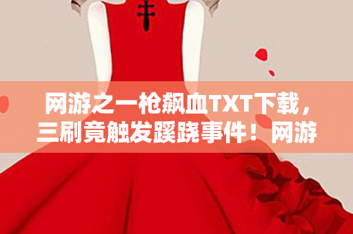 网游之一枪飙血TXT下载,三刷竟触发蹊跷事件!网游之一枪飙血背后真相让人后背发凉 网游之一枪飙血TXT下载,三刷竟触发蹊跷事件!网游之一枪飙血背后真相让人后背发凉