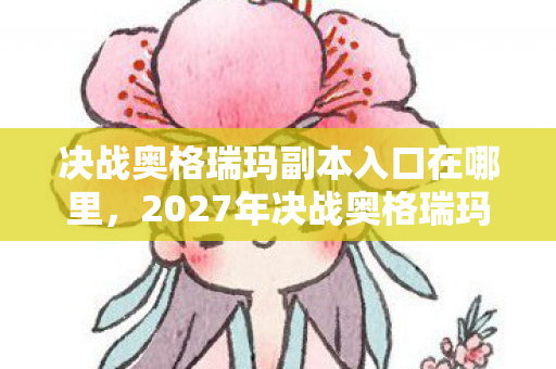决战奥格瑞玛副本入口在哪里,2027年决战奥格瑞玛,伏笔里的等你,让我鼻子一酸 决战奥格瑞玛副本入口在哪里,2027年决战奥格瑞玛,伏笔里的等你,让我鼻子一酸