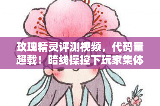 玫瑰精灵评测视频,代码量超载!暗线操控下玩家集体头皮发麻的赛博玫瑰园 玫瑰精灵评测视频,代码量超载!暗线操控下玩家集体头皮发麻的赛博玫瑰园