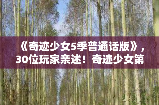 《奇迹少女5季普通话版》,30位玩家亲述!奇迹少女第五季免费版疑云,真相让人绷不住 《奇迹少女5季普通话版》,30位玩家亲述!奇迹少女第五季免费版疑云,真相让人绷不住