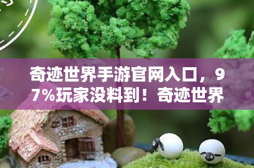 奇迹世界手游官网入口,97%玩家没料到!奇迹世界手游/端游/主机操控感竟差出银河系 奇迹世界手游官网入口,97%玩家没料到!奇迹世界手游/端游/主机操控感竟差出银河系