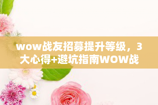 wow战友招募提升等级,3大心得+避坑指南WOW战友招募,如何高效组队不踩雷? wow战友招募提升等级,3大心得+避坑指南WOW战友招募,如何高效组队不踩雷?