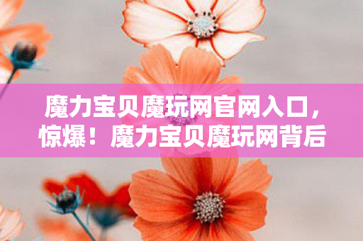 魔力宝贝魔玩网官网入口,惊爆!魔力宝贝魔玩网背后竟藏着10个颠覆认知的神秘设计! 魔力宝贝魔玩网官网入口,惊爆!魔力宝贝魔玩网背后竟藏着10个颠覆认知的神秘设计!