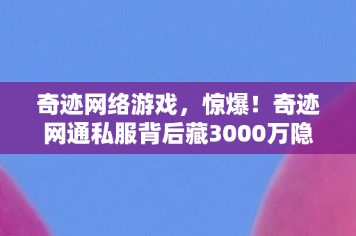 奇迹网络游戏,惊爆!奇迹网通私服背后藏3000万隐情,真相让人吓一跳! 奇迹网络游戏,惊爆!奇迹网通私服背后藏3000万隐情,真相让人吓一跳!