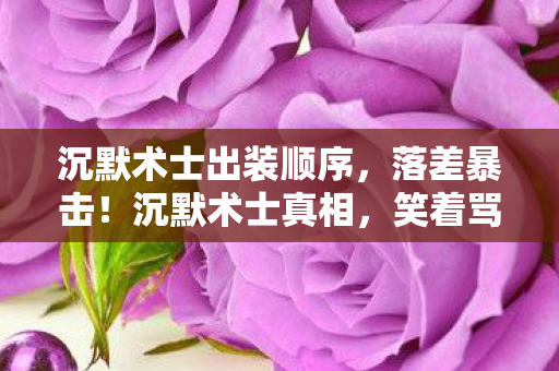 沉默术士出装顺序,落差暴击!沉默术士真相,笑着骂完,哭着上线 沉默术士出装顺序,落差暴击!沉默术士真相,笑着骂完,哭着上线