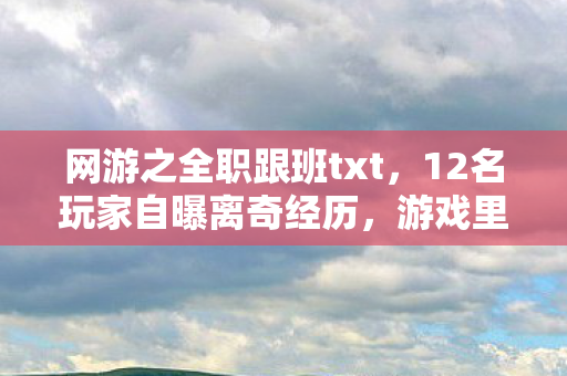 网游之全职跟班txt,12名玩家自曝离奇经历,游戏里当跟班竟藏着这秘密?记者当场绷不住! 网游之全职跟班txt,12名玩家自曝离奇经历,游戏里当跟班竟藏着这秘密?记者当场绷不住!