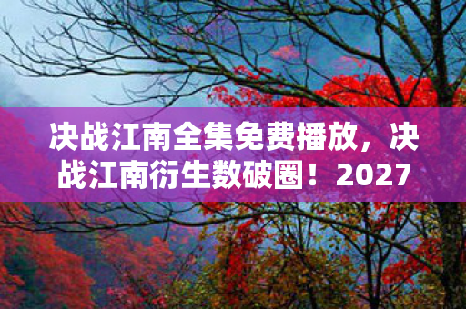 决战江南全集免费播放,决战江南衍生数破圈!2027年最意想不到的跨界联名杀疯了 决战江南全集免费播放,决战江南衍生数破圈!2027年最意想不到的跨界联名杀疯了