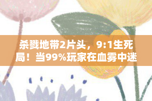 杀戮地带2片头,9:1生死局!当99%玩家在血雾中迷失,那个1%的幸存者为何泪流满面? 杀戮地带2片头,9:1生死局!当99%玩家在血雾中迷失,那个1%的幸存者为何泪流满面?