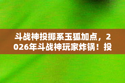 斗战神投掷系玉狐加点,2026年斗战神玩家炸锅!投掷玉狐加点竟藏着惊天秘密? 斗战神投掷系玉狐加点,2026年斗战神玩家炸锅!投掷玉狐加点竟藏着惊天秘密?
