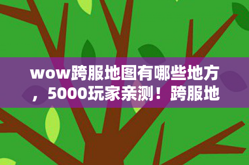 wow跨服地图有哪些地方，5000玩家亲测！跨服地图暗藏玄机？这操作真绷不住了！