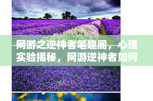 网游之逆神者笔趣阁,心理实验揭秘,网游逆神者如何用沉迷陷阱,细思极恐重塑你的大脑 网游之逆神者笔趣阁,心理实验揭秘,网游逆神者如何用沉迷陷阱,细思极恐重塑你的大脑