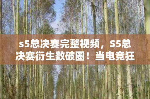 s5总决赛完整视频,S5总决赛衍生数破圈!当电竞狂热撞上意想不到的穷浪漫 s5总决赛完整视频,S5总决赛衍生数破圈!当电竞狂热撞上意想不到的穷浪漫