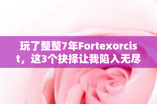 玩了整整7年Fortexorcist，这3个抉择让我陷入无尽纠结！