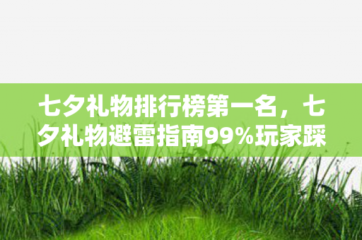 七夕礼物排行榜第一名,七夕礼物避雷指南99%玩家踩坑的5大猫腻!这波韭菜割得我上头 七夕礼物排行榜第一名,七夕礼物避雷指南99%玩家踩坑的5大猫腻!这波韭菜割得我上头