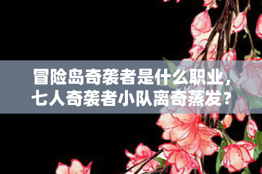 冒险岛奇袭者是什么职业,七人奇袭者小队离奇蒸发?真相背后全员破防! 冒险岛奇袭者是什么职业,七人奇袭者小队离奇蒸发?真相背后全员破防!