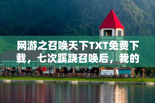 网游之召唤天下TXT免费下载，七次蹊跷召唤后，我的后背发凉，这根本不是游戏！