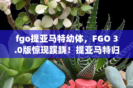 fgo提亚马特幼体,FGO 3.0版惊现蹊跷!提亚马特归来,老玩家直呼这波情怀杀绝了 fgo提亚马特幼体,FGO 3.0版惊现蹊跷!提亚马特归来,老玩家直呼这波情怀杀绝了