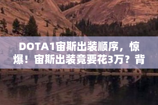 DOTA1宙斯出装顺序,惊爆!宙斯出装竟要花3万?背后隐情让你吓一跳! DOTA1宙斯出装顺序,惊爆!宙斯出装竟要花3万?背后隐情让你吓一跳!