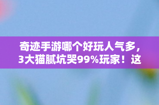奇迹手游哪个好玩人气多,3大猫腻坑哭99%玩家!这些奇迹手游越玩越上头是幻觉? 奇迹手游哪个好玩人气多,3大猫腻坑哭99%玩家!这些奇迹手游越玩越上头是幻觉?