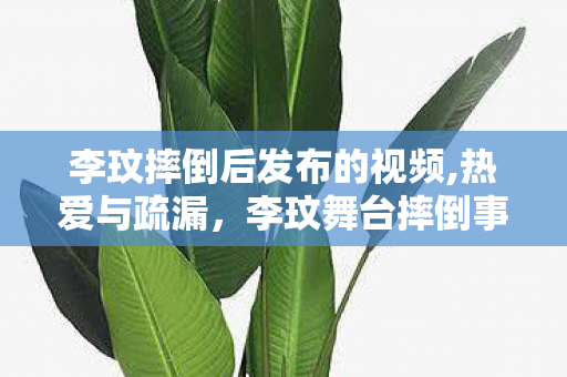 李玟摔倒后发布的视频,热爱与疏漏,李玟舞台摔倒事件里的行业叩问 李玟摔倒后发布的视频,热爱与疏漏,李玟舞台摔倒事件里的行业叩问