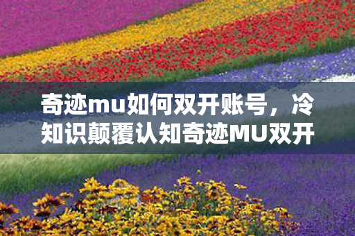 奇迹mu如何双开账号,冷知识颠覆认知奇迹MU双开竟藏惊天秘密?99%玩家目瞪口呆! 奇迹mu如何双开账号,冷知识颠覆认知奇迹MU双开竟藏惊天秘密?99%玩家目瞪口呆!