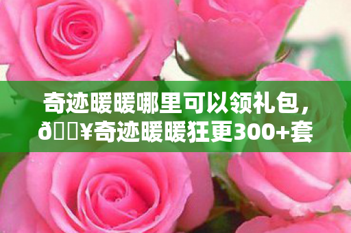 奇迹暖暖哪里可以领礼包,🔥奇迹暖暖狂更300+套!老玩家泪目,这波更新让我重燃少女心! 奇迹暖暖哪里可以领礼包,🔥奇迹暖暖狂更300+套!老玩家泪目,这波更新让我重燃少女心!