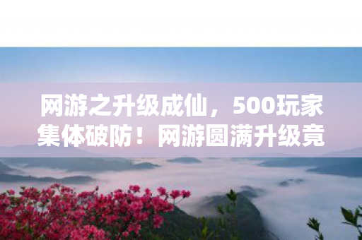 网游之升级成仙,500玩家集体破防!网游圆满升级竟藏惊天漏洞,策划组绷不住了 网游之升级成仙,500玩家集体破防!网游圆满升级竟藏惊天漏洞,策划组绷不住了