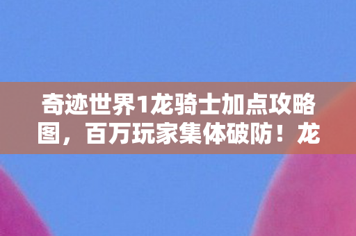 奇迹世界1龙骑士加点攻略图,百万玩家集体破防!龙骑士加点谜团竟藏着惊人真相? 奇迹世界1龙骑士加点攻略图,百万玩家集体破防!龙骑士加点谜团竟藏着惊人真相?