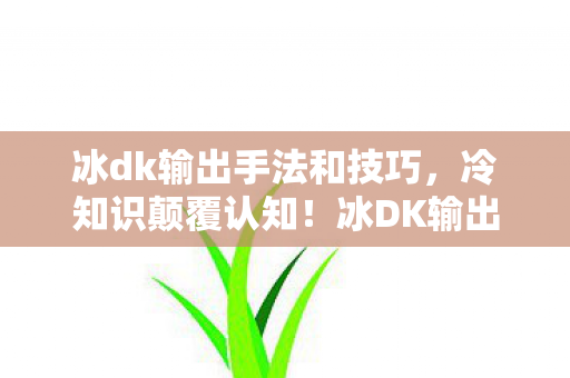冰dk输出手法和技巧,冷知识颠覆认知!冰DK输出手法竟藏着目瞪口呆的隐藏机制 冰dk输出手法和技巧,冷知识颠覆认知!冰DK输出手法竟藏着目瞪口呆的隐藏机制