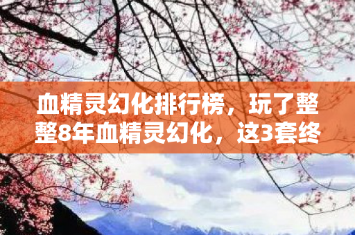 血精灵幻化排行榜,玩了整整8年血精灵幻化,这3套终极搭配让我陷入选择地狱! 血精灵幻化排行榜,玩了整整8年血精灵幻化,这3套终极搭配让我陷入选择地狱!