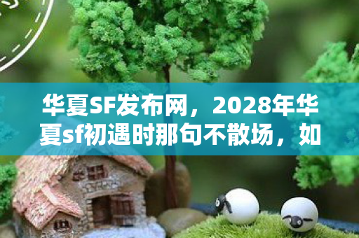 华夏SF发布网,2028年华夏sf初遇时那句不散场,如今读来为何鼻子一酸? 华夏SF发布网,2028年华夏sf初遇时那句不散场,如今读来为何鼻子一酸?