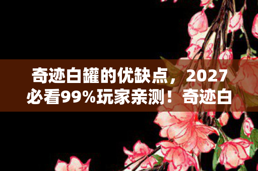 奇迹白罐的优缺点,2027必看99%玩家亲测!奇迹白罐3大颠覆体验,错过再等十年! 奇迹白罐的优缺点,2027必看99%玩家亲测!奇迹白罐3大颠覆体验,错过再等十年!