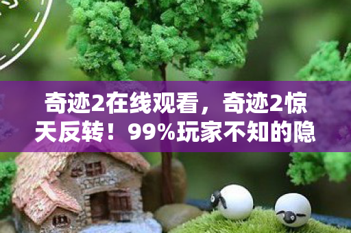 奇迹2在线观看，奇迹2惊天反转！99%玩家不知的隐藏机制，3天速成大神竟靠这招？